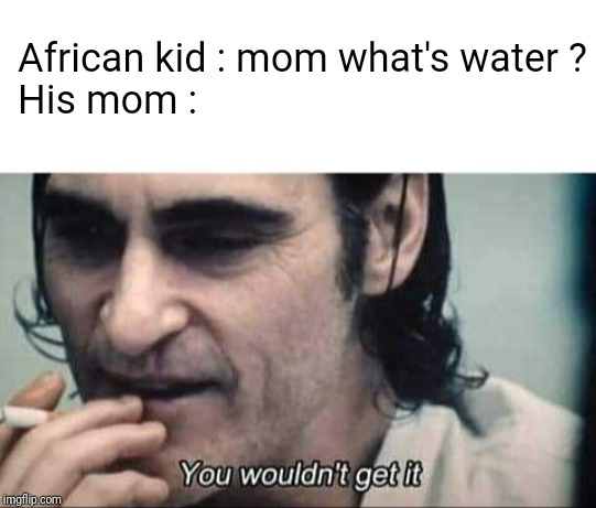 You wouldn't get it | African kid : mom what's water ?
His mom : | image tagged in you wouldn't get it | made w/ Imgflip meme maker