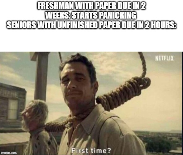 FRESHMAN WITH PAPER DUE IN 2 WEEKS: STARTS PANICKING 
SENIORS WITH UNFINISHED PAPER DUE IN 2 HOURS: | image tagged in memes,relatable,first time,high school | made w/ Imgflip meme maker