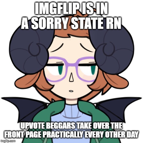 Sad Me | IMGFLIP IS IN A SORRY STATE RN UPVOTE BEGGARS TAKE OVER THE FRONT PAGE PRACTICALLY EVERY OTHER DAY | image tagged in sad me | made w/ Imgflip meme maker