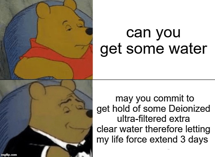 Tuxedo Winnie The Pooh | can you get some water; may you commit to get hold of some Deionized ultra-filtered extra clear water therefore letting my life force extend 3 days | image tagged in memes,tuxedo winnie the pooh | made w/ Imgflip meme maker