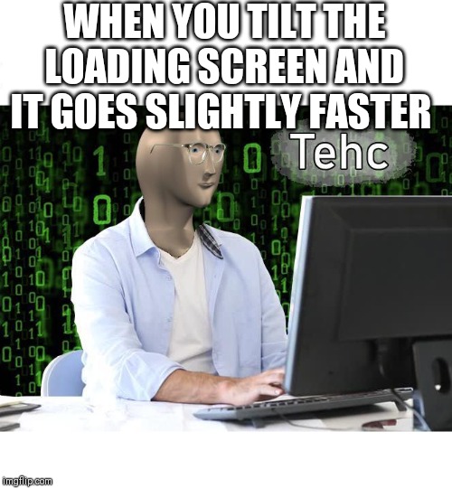tehc | WHEN YOU TILT THE LOADING SCREEN AND IT GOES SLIGHTLY FASTER | image tagged in tehc | made w/ Imgflip meme maker