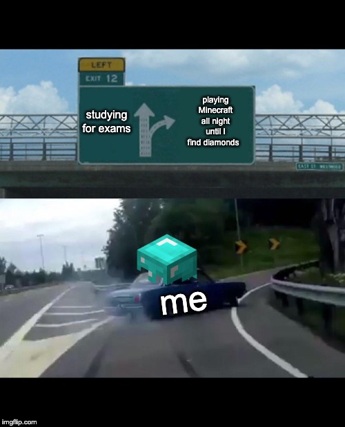 Left Exit 12 Off Ramp | studying for exams; playing Minecraft all night until I find diamonds; me | image tagged in memes,left exit 12 off ramp | made w/ Imgflip meme maker