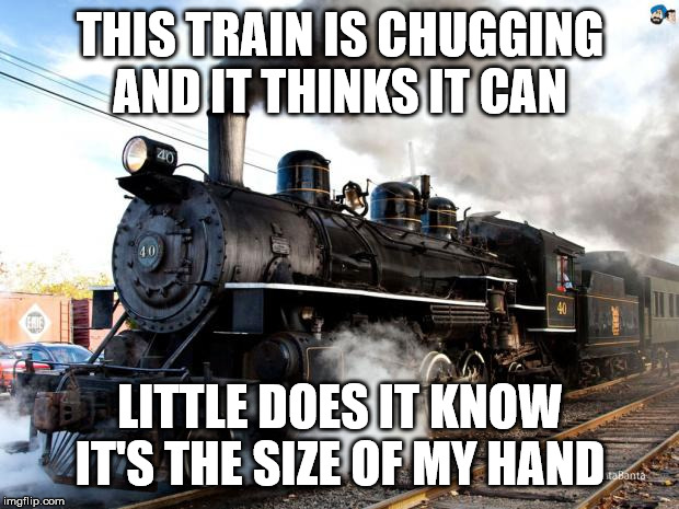 Train | THIS TRAIN IS CHUGGING AND IT THINKS IT CAN LITTLE DOES IT KNOW IT'S THE SIZE OF MY HAND | image tagged in train | made w/ Imgflip meme maker