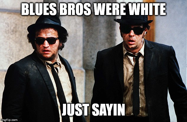 Blues Brothers wtf | BLUES BROS WERE WHITE JUST SAYIN | image tagged in blues brothers wtf | made w/ Imgflip meme maker