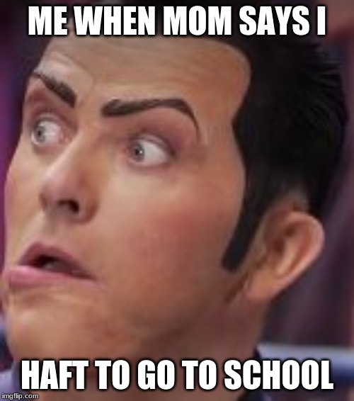 we are number one | ME WHEN MOM SAYS I; HAFT TO GO TO SCHOOL | image tagged in we are number one | made w/ Imgflip meme maker