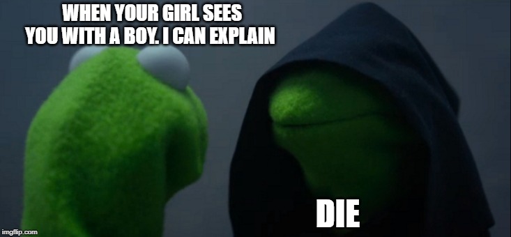 Evil Kermit | WHEN YOUR GIRL SEES YOU WITH A BOY. I CAN EXPLAIN; DIE | image tagged in memes,evil kermit | made w/ Imgflip meme maker
