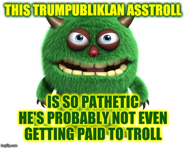 green troll | THIS TRUMPUBLIKLAN ASSTROLL IS SO PATHETIC HE'S PROBABLY NOT EVEN GETTING PAID TO TROLL | image tagged in green troll | made w/ Imgflip meme maker