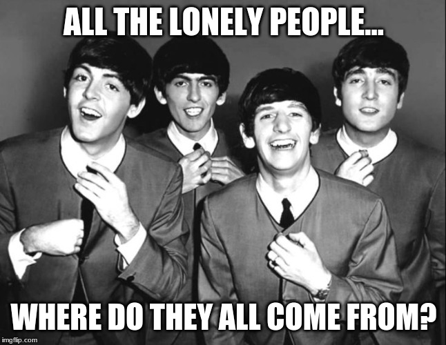Happy valentines day to all those lonely people | ALL THE LONELY PEOPLE... WHERE DO THEY ALL COME FROM? | image tagged in the beatles,valentines,lonely | made w/ Imgflip meme maker