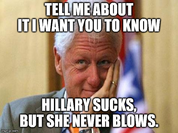 smiling bill clinton | TELL ME ABOUT IT I WANT YOU TO KNOW HILLARY SUCKS, BUT SHE NEVER BLOWS. | image tagged in smiling bill clinton | made w/ Imgflip meme maker