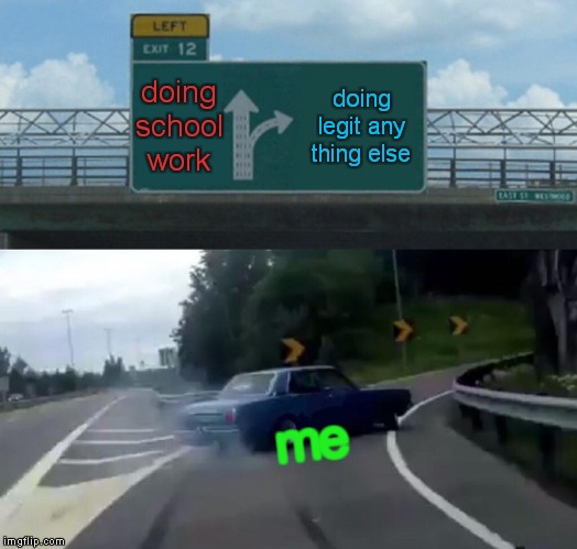 Left Exit 12 Off Ramp Meme | doing school work; doing legit any thing else; me | image tagged in memes,left exit 12 off ramp | made w/ Imgflip meme maker