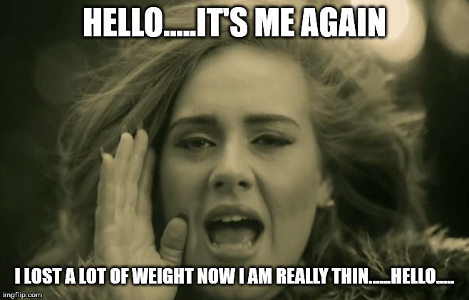 Adele Hello | HELLO.....IT'S ME AGAIN I LOST A LOT OF WEIGHT NOW I AM REALLY THIN......HELLO..... | image tagged in adele hello | made w/ Imgflip meme maker