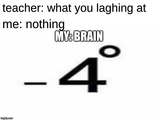 my brain | teacher: what you laghing at; me: nothing; MY: BRAIN | image tagged in memes | made w/ Imgflip meme maker
