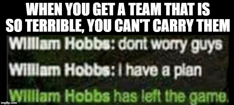 Unable to carry the team | WHEN YOU GET A TEAM THAT IS SO TERRIBLE, YOU CAN'T CARRY THEM | image tagged in gaming,funny | made w/ Imgflip meme maker