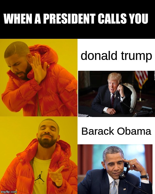 Drake Hotline Bling | WHEN A PRESIDENT CALLS YOU; donald trump; Barack Obama | image tagged in memes,drake hotline bling | made w/ Imgflip meme maker