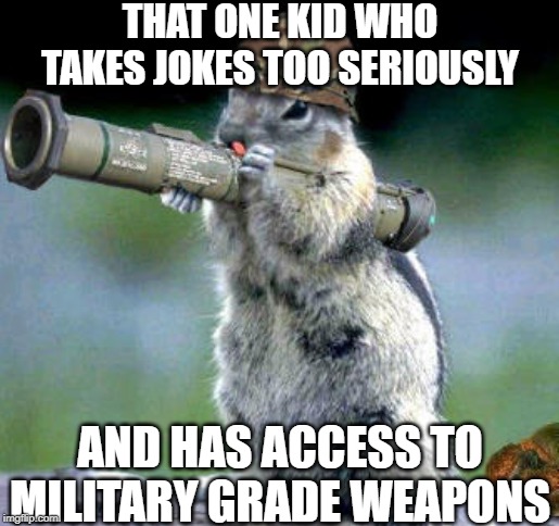 Bazooka Squirrel | THAT ONE KID WHO TAKES JOKES TOO SERIOUSLY; AND HAS ACCESS TO MILITARY GRADE WEAPONS | image tagged in memes,bazooka squirrel | made w/ Imgflip meme maker