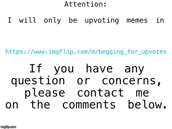 Public Stream Announcement for y’all upvote beggars here. | Attention:
 
I will only be upvoting memes in; https://www.imgflip.com/m/begging_for_upvotes; If you have any question or concerns, please contact me on the comments below. | image tagged in blank white template,memes,upvote begging,streams,imgflip | made w/ Imgflip meme maker