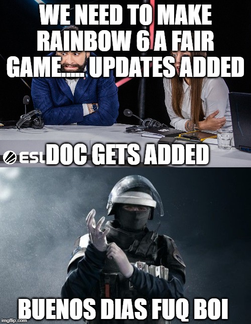 WE NEED TO MAKE RAINBOW 6 A FAIR GAME..... UPDATES ADDED; DOC GETS ADDED; BUENOS DIAS FUQ BOI | image tagged in r6s doc,esl r6 | made w/ Imgflip meme maker