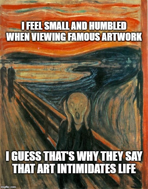 Scream Painting | I FEEL SMALL AND HUMBLED
WHEN VIEWING FAMOUS ARTWORK; I GUESS THAT'S WHY THEY SAY
THAT ART INTIMIDATES LIFE | image tagged in scream painting | made w/ Imgflip meme maker