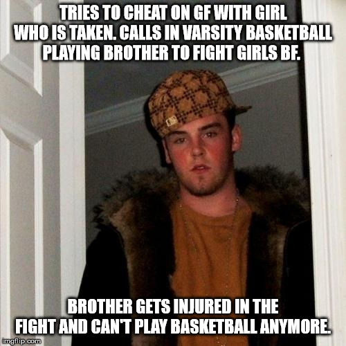 Scumbag Steve Meme | TRIES TO CHEAT ON GF WITH GIRL WHO IS TAKEN. CALLS IN VARSITY BASKETBALL PLAYING BROTHER TO FIGHT GIRLS BF. BROTHER GETS INJURED IN THE FIGHT AND CAN'T PLAY BASKETBALL ANYMORE. | image tagged in memes,scumbag steve | made w/ Imgflip meme maker