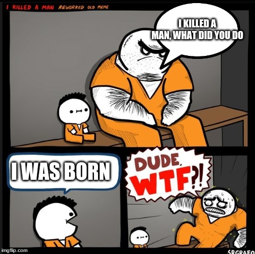 Srgrafo dude wtf | I KILLED A MAN, WHAT DID YOU DO; I WAS BORN | image tagged in srgrafo dude wtf | made w/ Imgflip meme maker