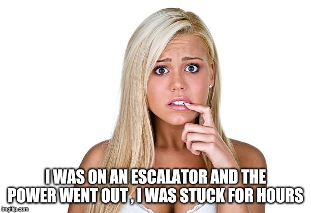 Dumb Blonde | I WAS ON AN ESCALATOR AND THE POWER WENT OUT , I WAS STUCK FOR HOURS | image tagged in dumb blonde | made w/ Imgflip meme maker