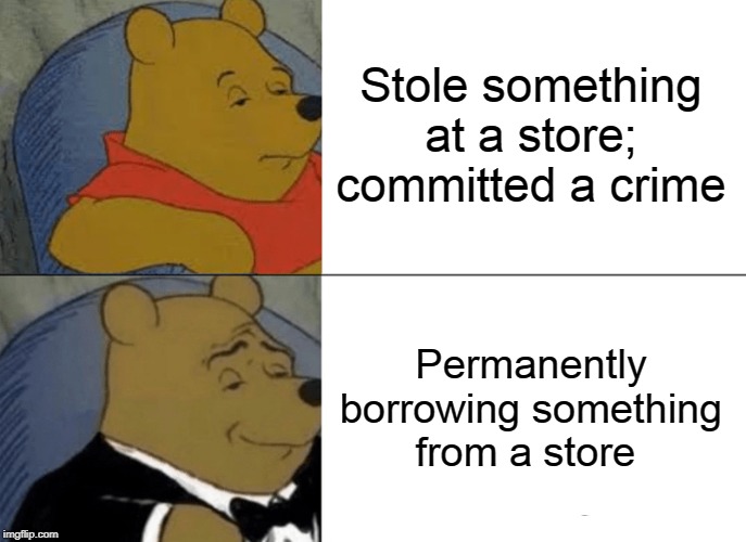 Tuxedo Winnie The Pooh Meme | Stole something at a store; committed a crime; Permanently borrowing something from a store | image tagged in memes,tuxedo winnie the pooh | made w/ Imgflip meme maker