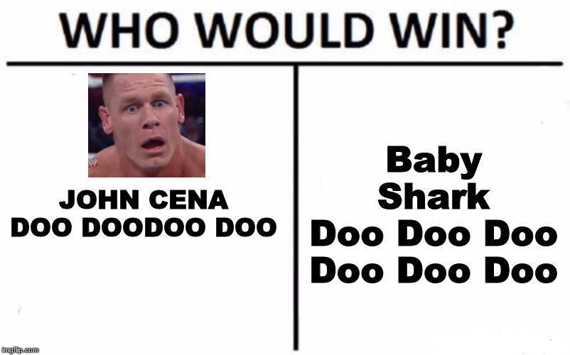 Who Would Win? Meme | JOHN CENA


DOO DOODOO DOO; Baby Shark
Doo Doo Doo Doo Doo Doo | image tagged in memes,who would win | made w/ Imgflip meme maker