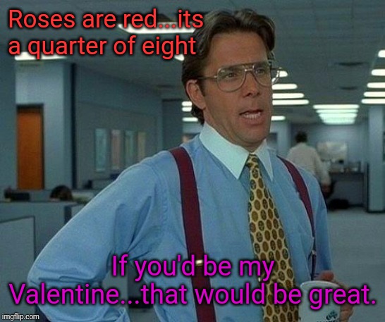 That Would Be Great Meme | Roses are red...its a quarter of eight; If you'd be my Valentine...that would be great. | image tagged in memes,that would be great | made w/ Imgflip meme maker