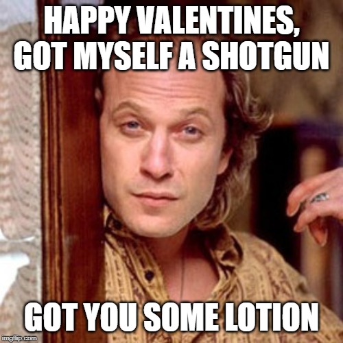 Buffalo Bill Silence of the lambs | HAPPY VALENTINES, GOT MYSELF A SHOTGUN; GOT YOU SOME LOTION | image tagged in buffalo bill silence of the lambs | made w/ Imgflip meme maker