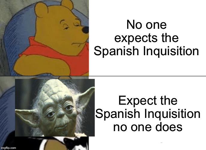 Tuxedo Winnie The Pooh Meme | No one expects the Spanish Inquisition; Expect the Spanish Inquisition no one does | image tagged in memes,tuxedo winnie the pooh | made w/ Imgflip meme maker