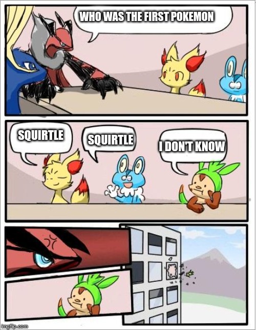 Pokemon board meeting |  WHO WAS THE FIRST POKEMON; SQUIRTLE; SQUIRTLE; I DON'T KNOW | image tagged in pokemon board meeting | made w/ Imgflip meme maker