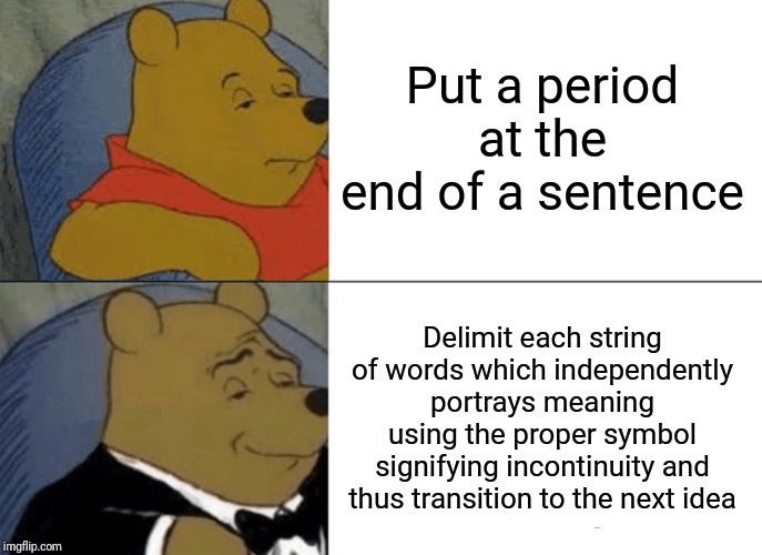 Tuxedo Winnie The Pooh | Put a period at the end of a sentence; Delimit each string of words which independently portrays meaning using the proper symbol signifying incontinuity and thus transition to the next idea | image tagged in memes,tuxedo winnie the pooh | made w/ Imgflip meme maker