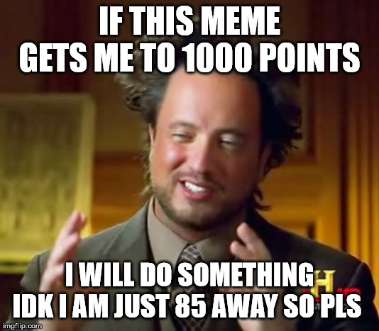 Ancient Aliens Meme | IF THIS MEME GETS ME TO 1000 POINTS; I WILL DO SOMETHING IDK I AM JUST 85 AWAY SO PLS | image tagged in memes,ancient aliens | made w/ Imgflip meme maker