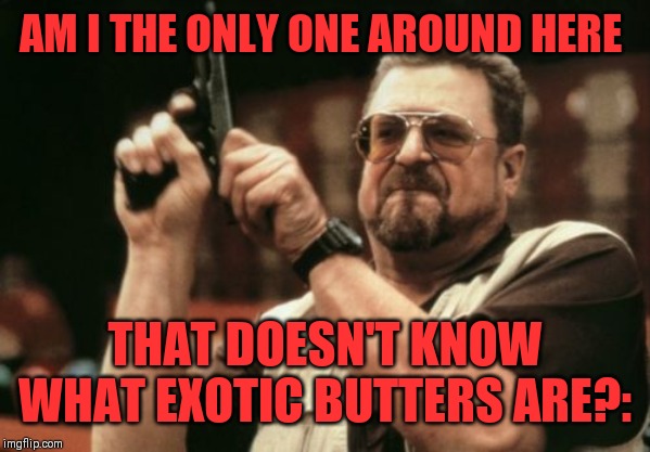 Am I The Only One Around Here Meme | AM I THE ONLY ONE AROUND HERE THAT DOESN'T KNOW WHAT EXOTIC BUTTERS ARE?: | image tagged in memes,am i the only one around here | made w/ Imgflip meme maker