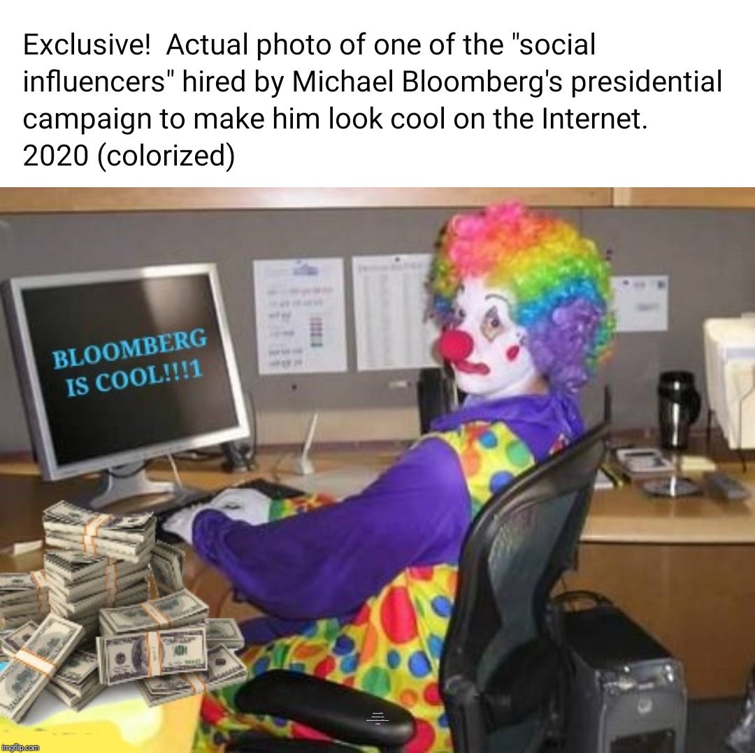 That's MISTER paid internet troll to you | EXCLUSIVE!  ACTUAL PHOTO OF ONE OF THE "SOCIAL INFLUENCERS" HIRED BY MICHAEL BLOOMBERG'S PRESIDENTIAL CAMPAIGN TO MAKE HIM LOOK COOL ON THE INTERNET. 
2020 (COLORIZED) | image tagged in political meme,campaign,cash,democratic party,sugar daddy,derp | made w/ Imgflip meme maker