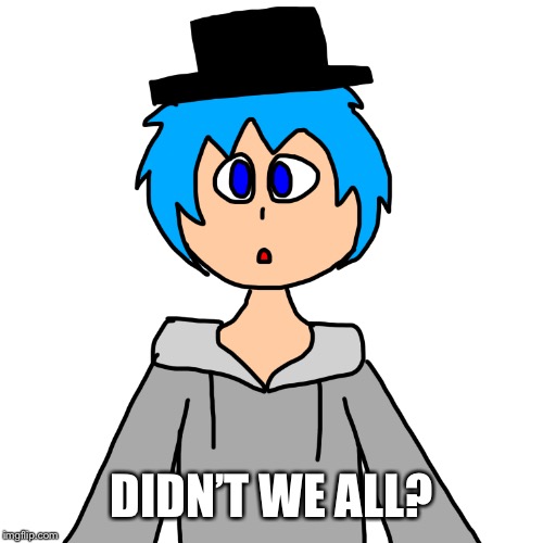 DIDN’T WE ALL? | image tagged in human luno 10 | made w/ Imgflip meme maker