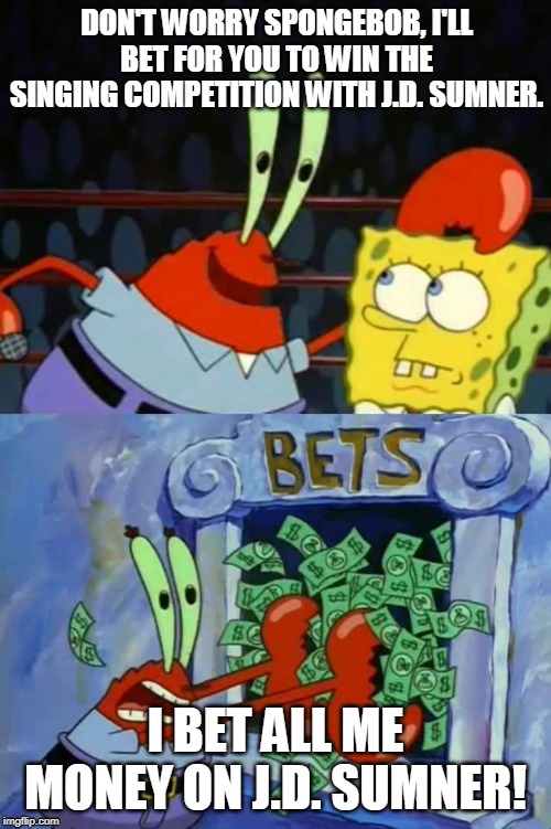 Mr. Krabs Bets | DON'T WORRY SPONGEBOB, I'LL BET FOR YOU TO WIN THE SINGING COMPETITION WITH J.D. SUMNER. I BET ALL ME MONEY ON J.D. SUMNER! | image tagged in mr krabs bets | made w/ Imgflip meme maker