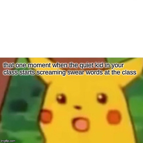 Surprised Pikachu |  that one moment when the quiet kid in your class starts screaming swear words at the class | image tagged in memes,surprised pikachu | made w/ Imgflip meme maker