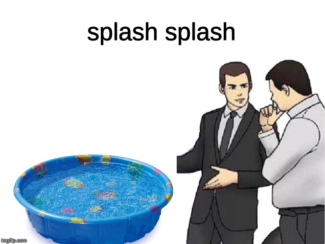 splash splash ha ha | splash splash | image tagged in memes,car salesman slaps roof of car | made w/ Imgflip meme maker