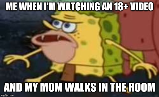 Spongegar | ME WHEN I'M WATCHING AN 18+ VIDEO; AND MY MOM WALKS IN THE ROOM | image tagged in memes,spongegar | made w/ Imgflip meme maker