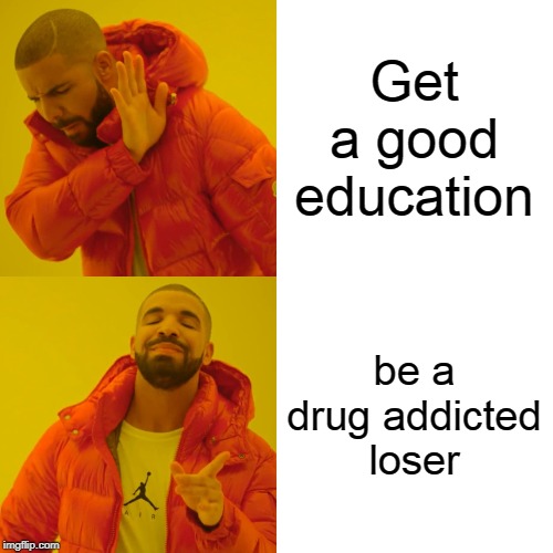 Drake Hotline Bling Meme | Get a good education be a drug addicted loser | image tagged in memes,drake hotline bling | made w/ Imgflip meme maker