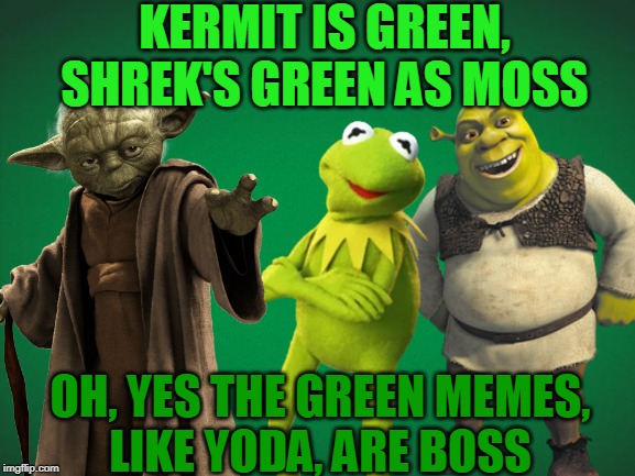 KERMIT IS GREEN,
SHREK'S GREEN AS MOSS; OH, YES THE GREEN MEMES,
LIKE YODA, ARE BOSS | made w/ Imgflip meme maker