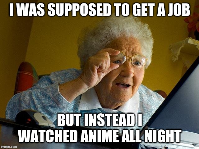 Grandma Finds The Internet | I WAS SUPPOSED TO GET A JOB; BUT INSTEAD I WATCHED ANIME ALL NIGHT | image tagged in memes,grandma finds the internet | made w/ Imgflip meme maker