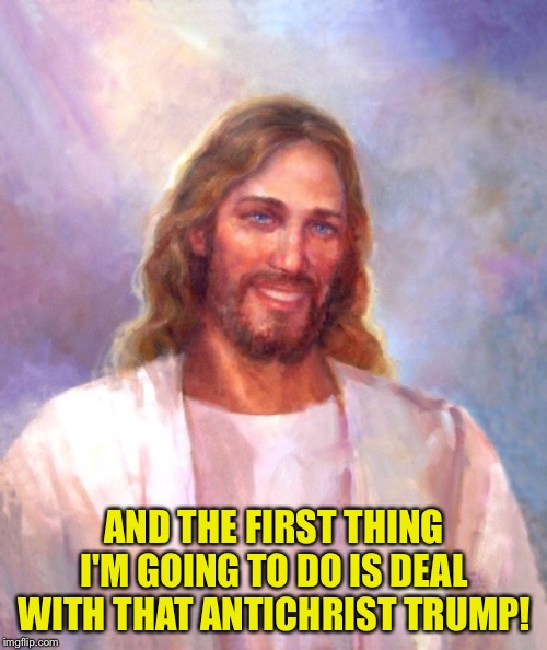 Smiling Jesus Meme | AND THE FIRST THING I'M GOING TO DO IS DEAL WITH THAT ANTICHRIST TRUMP! | image tagged in memes,smiling jesus | made w/ Imgflip meme maker