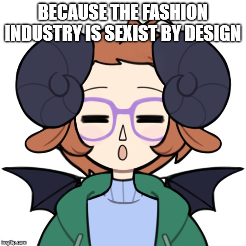 Sleepy Me | BECAUSE THE FASHION INDUSTRY IS SEXIST BY DESIGN | image tagged in sleepy me | made w/ Imgflip meme maker