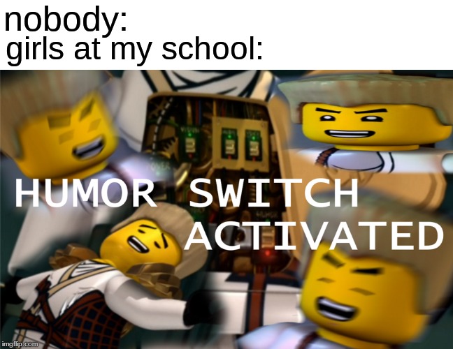 they just keep laughing everyday | nobody:; girls at my school: | image tagged in humor switch activated | made w/ Imgflip meme maker