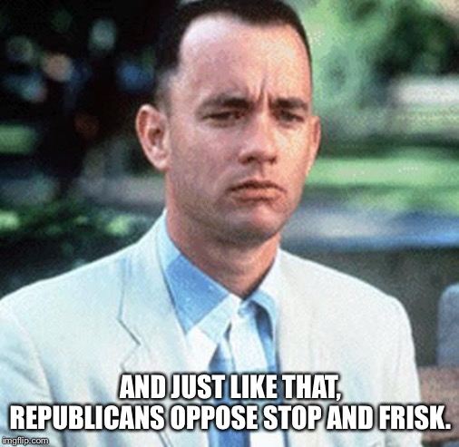 forrest gump | AND JUST LIKE THAT, REPUBLICANS OPPOSE STOP AND FRISK. | image tagged in forrest gump | made w/ Imgflip meme maker