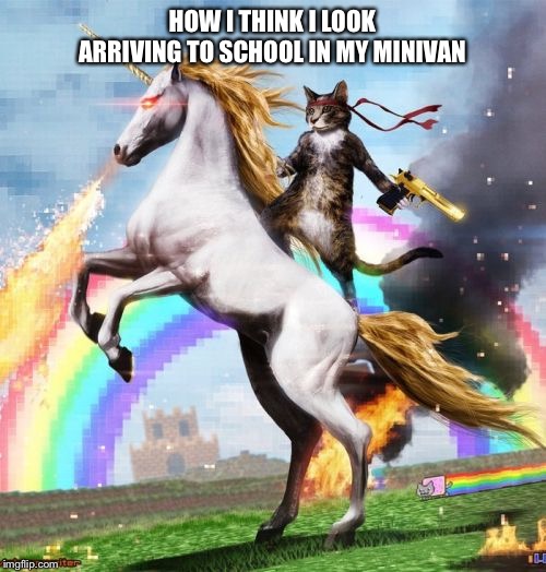 Welcome To The Internets | HOW I THINK I LOOK ARRIVING TO SCHOOL IN MY MINIVAN | image tagged in memes,welcome to the internets | made w/ Imgflip meme maker