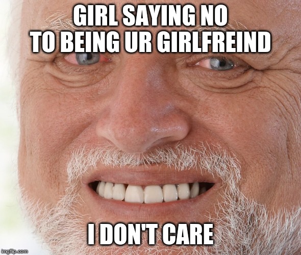 Hide the Pain Harold | GIRL SAYING NO TO BEING UR GIRLFREIND; I DON'T CARE | image tagged in hide the pain harold | made w/ Imgflip meme maker