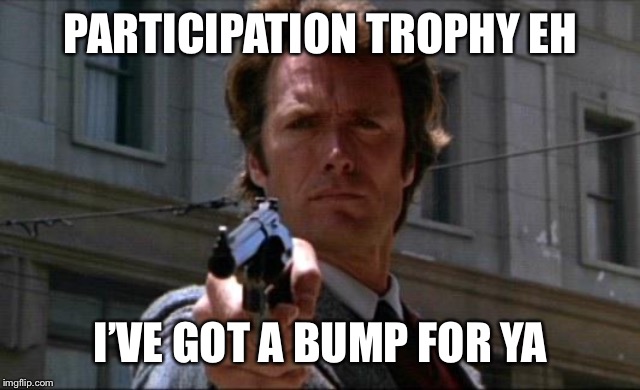 Dirty Harry | PARTICIPATION TROPHY EH; I’VE GOT A BUMP FOR YA | image tagged in dirty harry | made w/ Imgflip meme maker